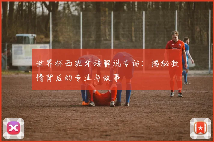 世界杯西班牙语解说专访：揭秘激情背后的专业与故事
