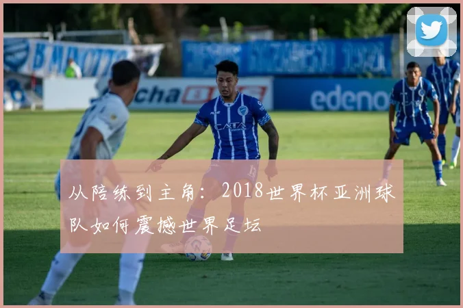 从陪练到主角：2018世界杯亚洲球队如何震撼世界足坛