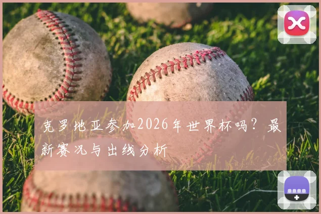 克罗地亚参加2026年世界杯吗？最新赛况与出线分析