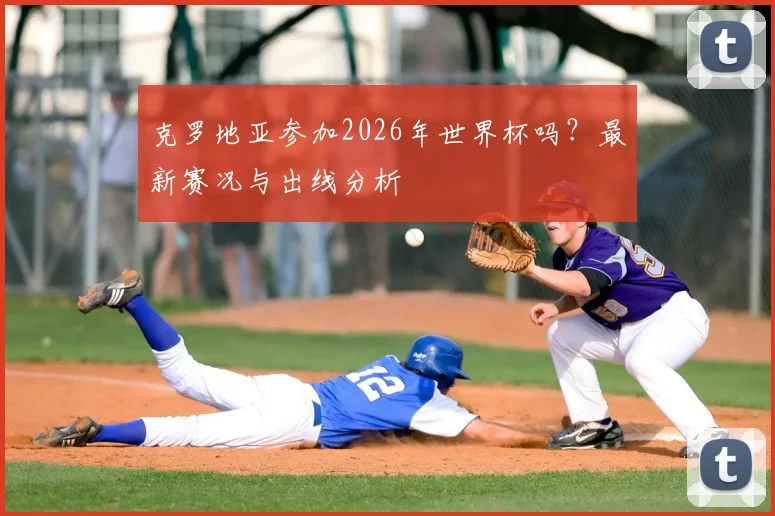 克罗地亚参加2026年世界杯吗？最新赛况与出线分析