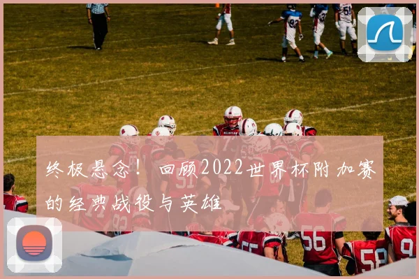 终极悬念!回顾2022世界杯附加赛的经典战役与英雄