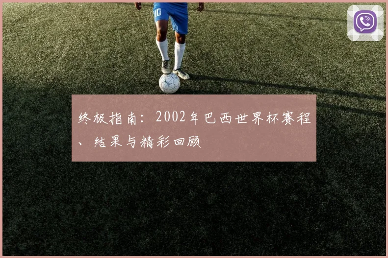 终极指南:2002年巴西世界杯赛程、结果与精彩回顾