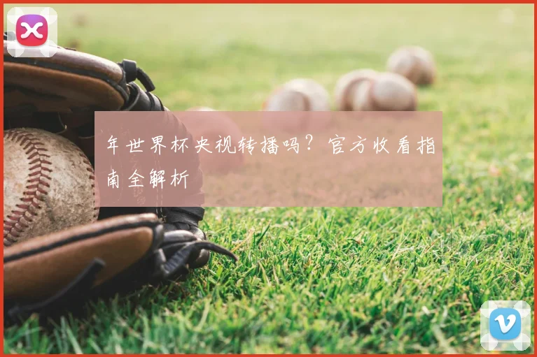 年世界杯央视转播吗?官方收看指南全解析