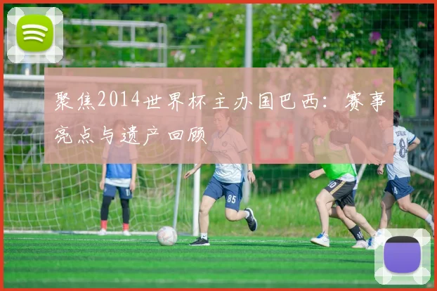 聚焦2014世界杯主办国巴西：赛事亮点与遗产回顾