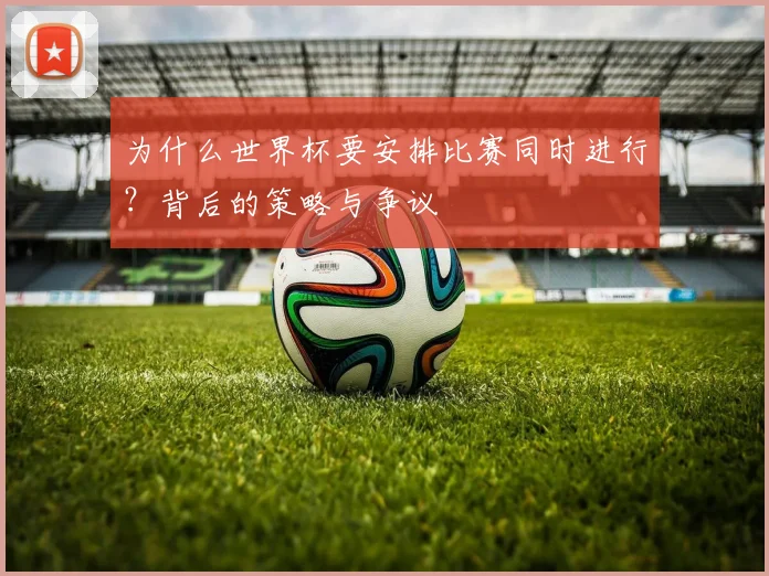 为什么世界杯要安排比赛同时进行?背后的策略与争议