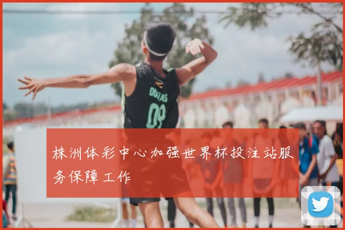 株洲体彩中心加强世界杯投注站服务保障工作