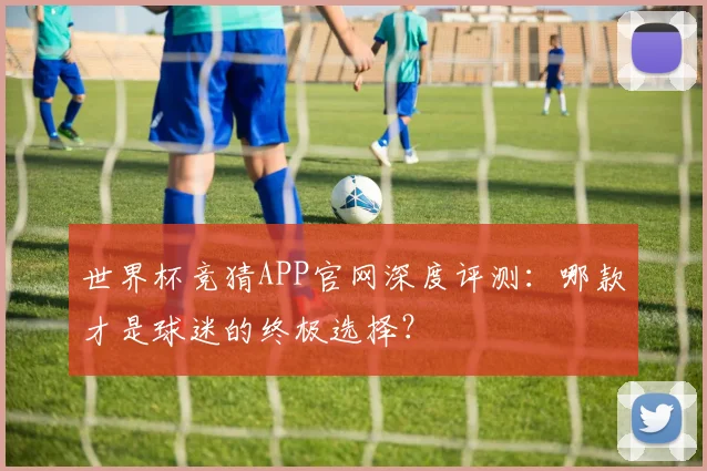 世界杯竞猜APP官网深度评测：哪款才是球迷的终极选择？