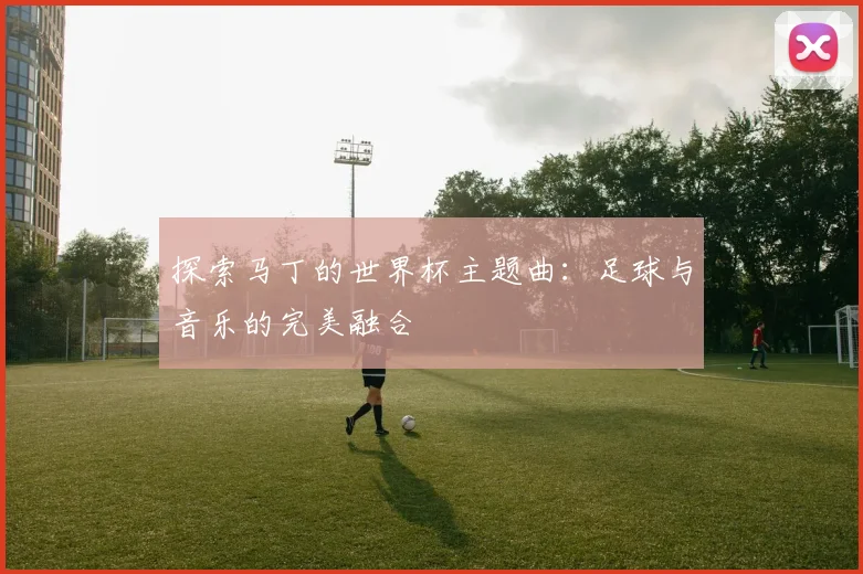 探索马丁的世界杯主题曲：足球与音乐的完美融合