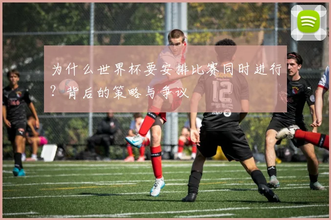 为什么世界杯要安排比赛同时进行?背后的策略与争议