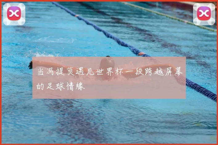 当冯提莫遇见世界杯一段跨越屏幕的足球情缘