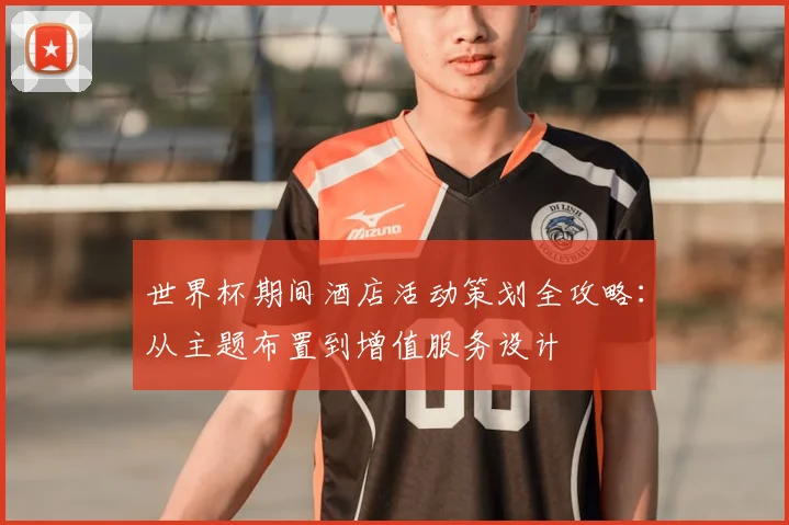 世界杯期间酒店活动策划全攻略:从主题布置到增值服务设计