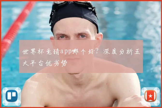 世界杯竞猜app哪个好？深度分析五大平台优劣势