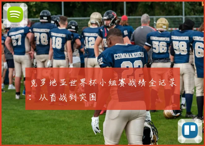 克罗地亚世界杯小组赛战绩全记录：从首战到突围