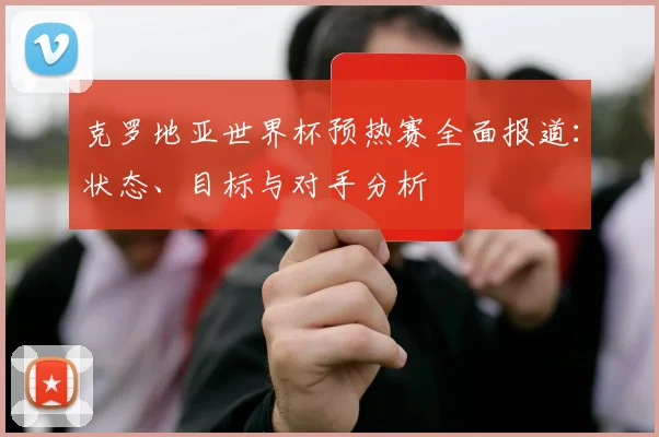 克罗地亚世界杯预热赛全面报道：状态、目标与对手分析