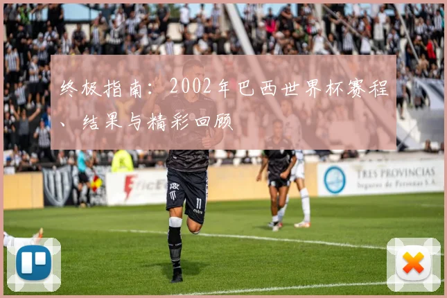 终极指南:2002年巴西世界杯赛程、结果与精彩回顾