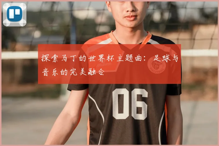 探索马丁的世界杯主题曲：足球与音乐的完美融合