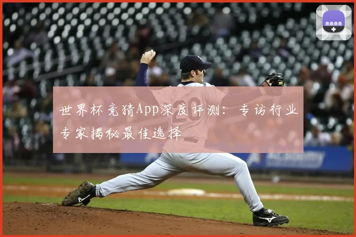 世界杯竞猜App深度评测：专访行业专家揭秘最佳选择
