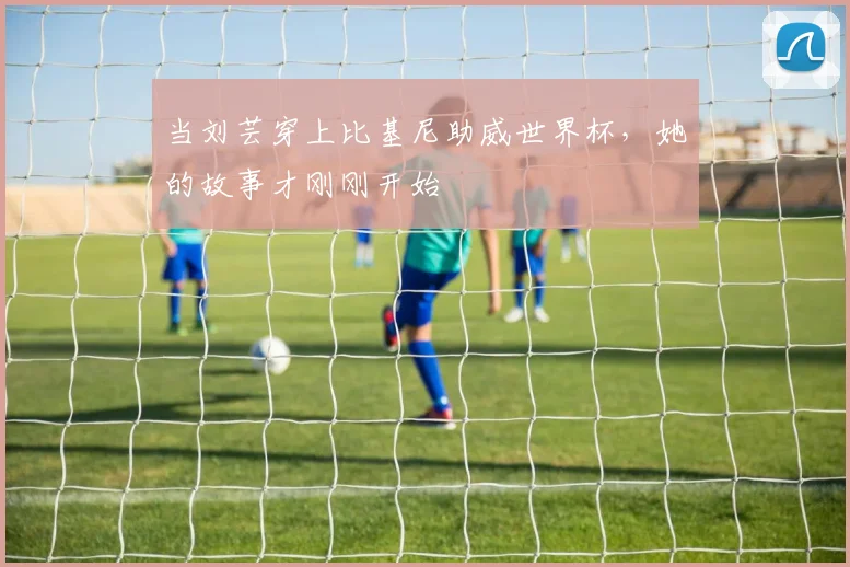 当刘芸穿上比基尼助威世界杯,她的故事才刚刚开始