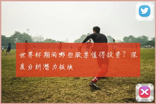 世界杯期间哪些股票值得投资？深度分析潜力板块