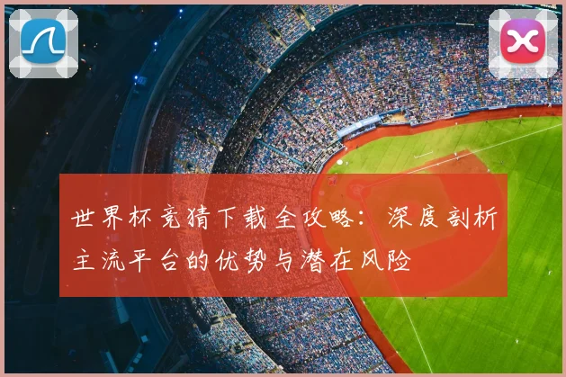 世界杯竞猜下载全攻略：深度剖析主流平台的优势与潜在风险