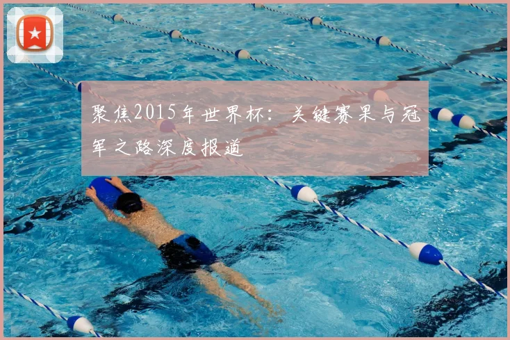 聚焦2015年世界杯：关键赛果与冠军之路深度报道