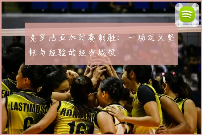 克罗地亚加时赛制胜：一场定义坚韧与经验的经典战役