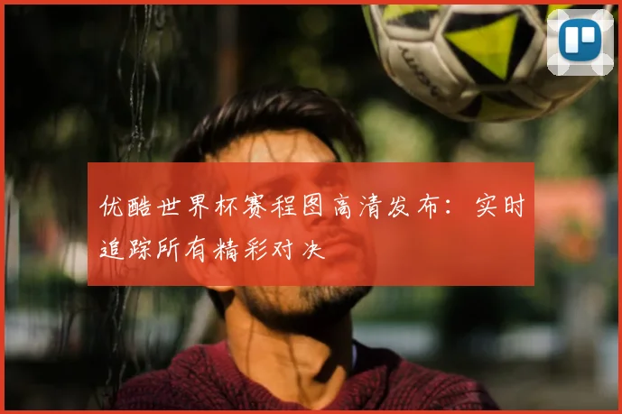 优酷世界杯赛程图高清发布：实时追踪所有精彩对决