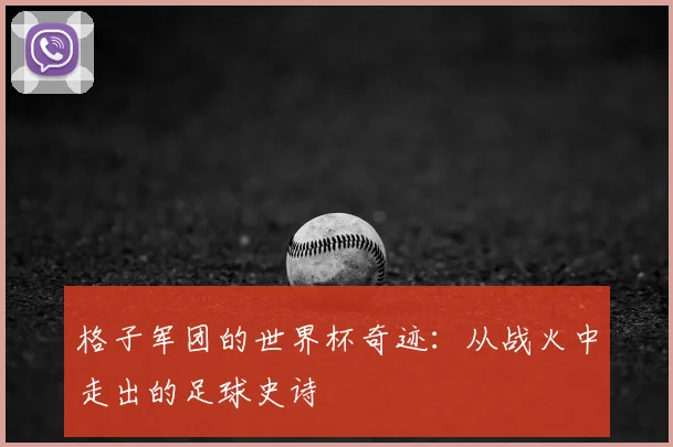 格子军团的世界杯奇迹:从战火中走出的足球史诗