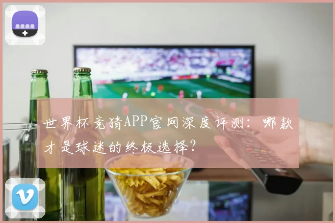 世界杯竞猜APP官网深度评测：哪款才是球迷的终极选择？