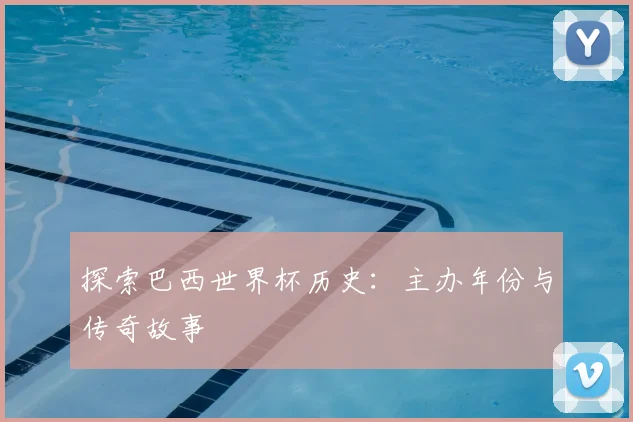 探索巴西世界杯历史：主办年份与传奇故事