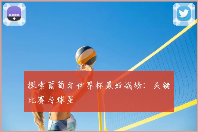 探索葡萄牙世界杯最好战绩：关键比赛与球星
