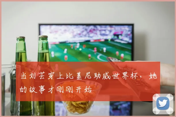 当刘芸穿上比基尼助威世界杯,她的故事才刚刚开始