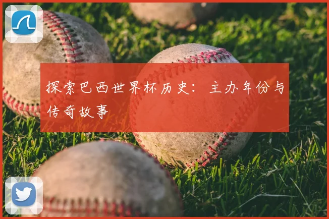 探索巴西世界杯历史：主办年份与传奇故事