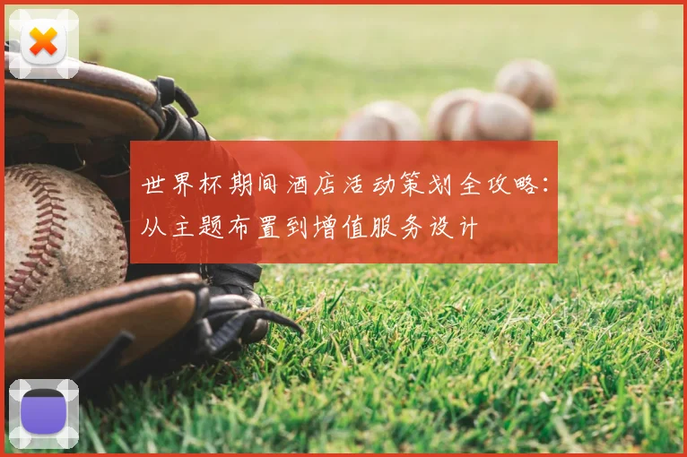 世界杯期间酒店活动策划全攻略:从主题布置到增值服务设计