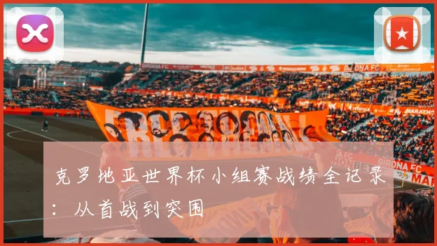 克罗地亚世界杯小组赛战绩全记录：从首战到突围