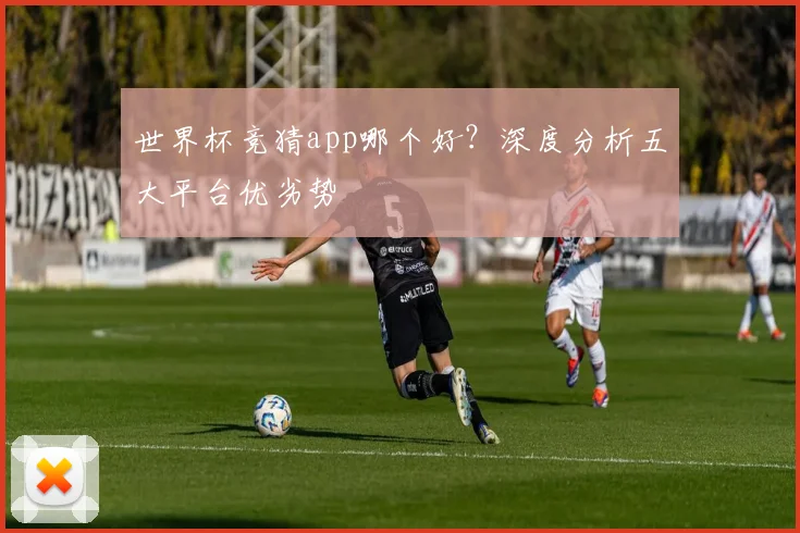 世界杯竞猜app哪个好？深度分析五大平台优劣势